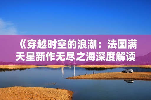 《穿越时空的浪潮：法国满天星新作无尽之海深度解读》