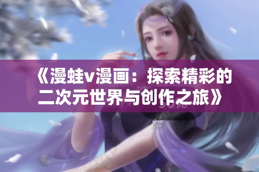 《漫蛙v漫画：探索精彩的二次元世界与创作之旅》
