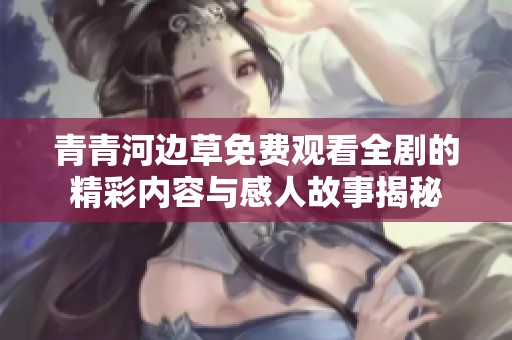 青青河边草免费观看全剧的精彩内容与感人故事揭秘