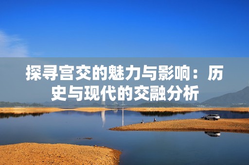 探寻宫交的魅力与影响：历史与现代的交融分析