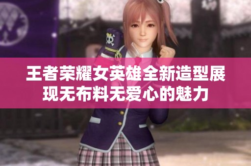王者荣耀女英雄全新造型展现无布料无爱心的魅力