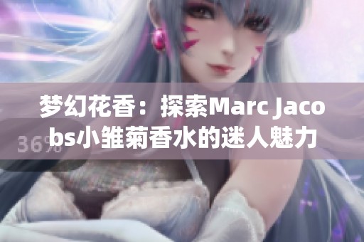 梦幻花香：探索Marc Jacobs小雏菊香水的迷人魅力