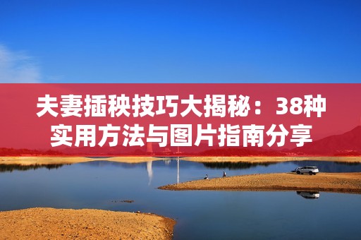 夫妻插秧技巧大揭秘：38种实用方法与图片指南分享