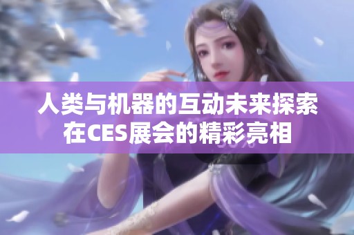 人类与机器的互动未来探索在CES展会的精彩亮相