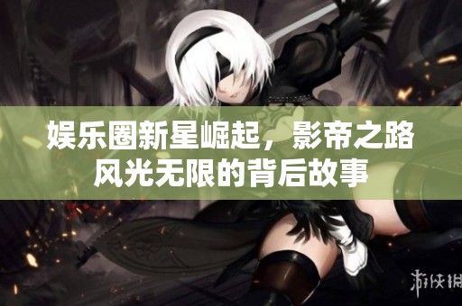 娱乐圈新星崛起，影帝之路风光无限的背后故事