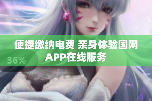 便捷缴纳电费 亲身体验国网APP在线服务