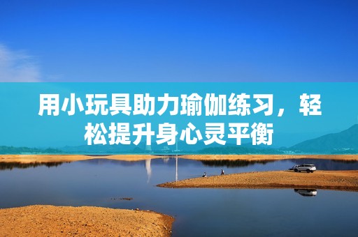 用小玩具助力瑜伽练习，轻松提升身心灵平衡