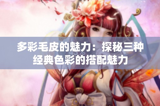 多彩毛皮的魅力：探秘三种经典色彩的搭配魅力