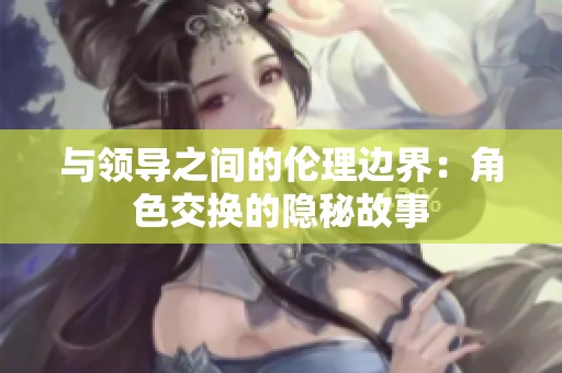 与领导之间的伦理边界：角色交换的隐秘故事