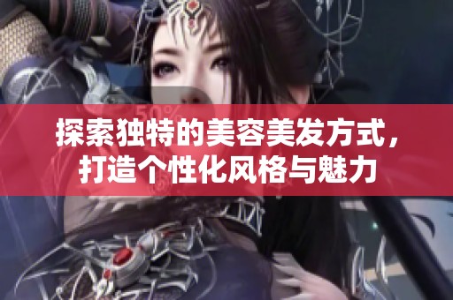 探索独特的美容美发方式，打造个性化风格与魅力