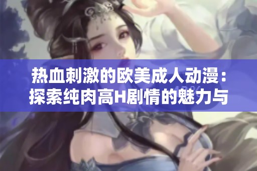 热血刺激的欧美成人动漫：探索纯肉高H剧情的魅力与诱惑