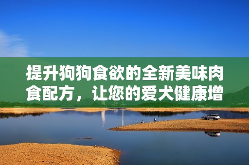 提升狗狗食欲的全新美味肉食配方，让您的爱犬健康增肥
