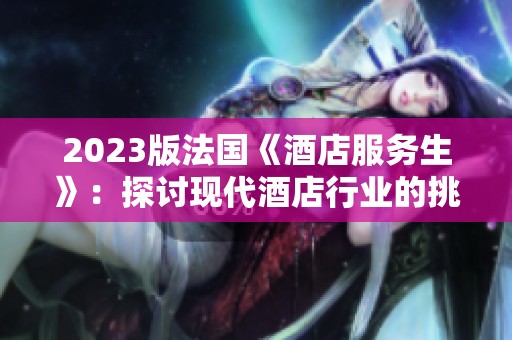 2023版法国《酒店服务生》：探讨现代酒店行业的挑战与机遇