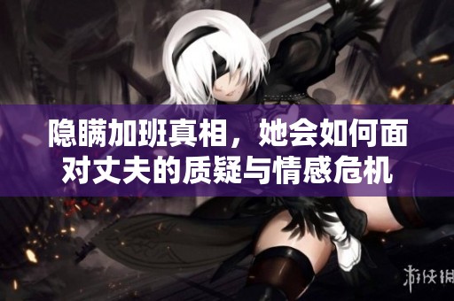 隐瞒加班真相，她会如何面对丈夫的质疑与情感危机