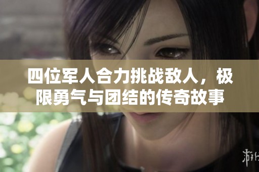 四位军人合力挑战敌人，极限勇气与团结的传奇故事
