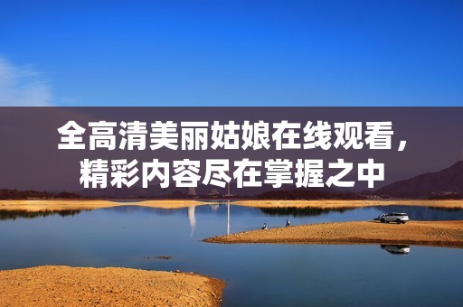 全高清美丽姑娘在线观看，精彩内容尽在掌握之中