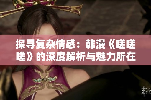 探寻复杂情感：韩漫《嗟嗟嗟》的深度解析与魅力所在
