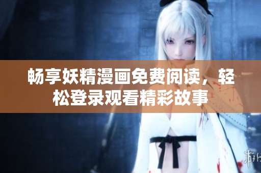 畅享妖精漫画免费阅读，轻松登录观看精彩故事