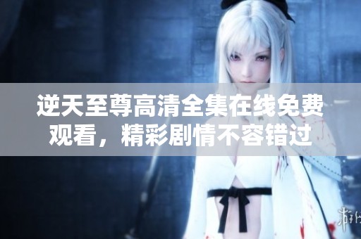 逆天至尊高清全集在线免费观看，精彩剧情不容错过