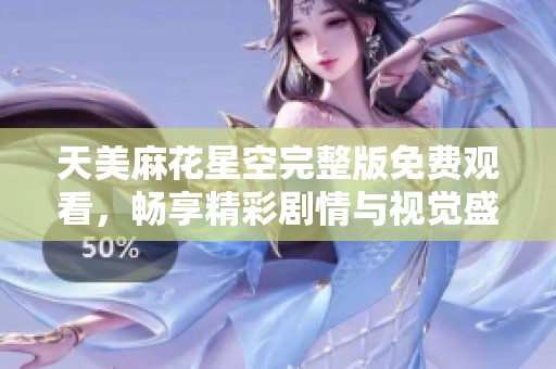 天美麻花星空完整版免费观看，畅享精彩剧情与视觉盛宴