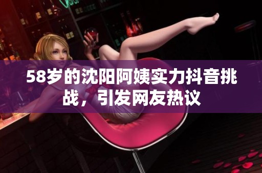 58岁的沈阳阿姨实力抖音挑战，引发网友热议