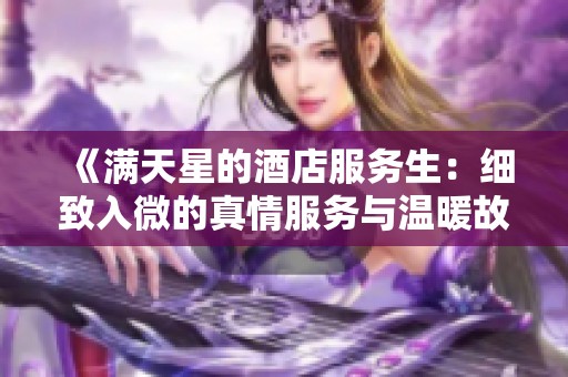 《满天星的酒店服务生：细致入微的真情服务与温暖故事》