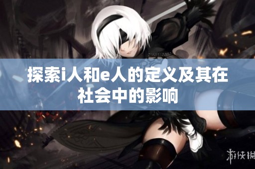 探索i人和e人的定义及其在社会中的影响