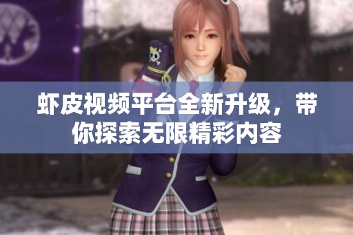 虾皮视频平台全新升级，带你探索无限精彩内容