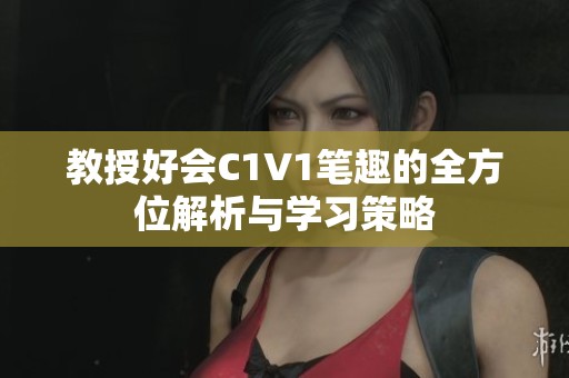 教授好会C1V1笔趣的全方位解析与学习策略