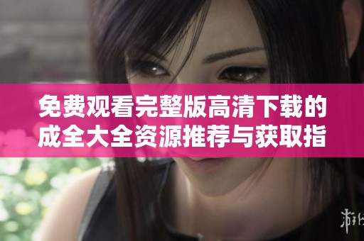 免费观看完整版高清下载的成全大全资源推荐与获取指南