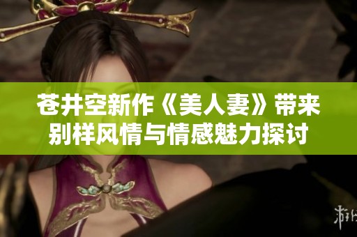 苍井空新作《美人妻》带来别样风情与情感魅力探讨