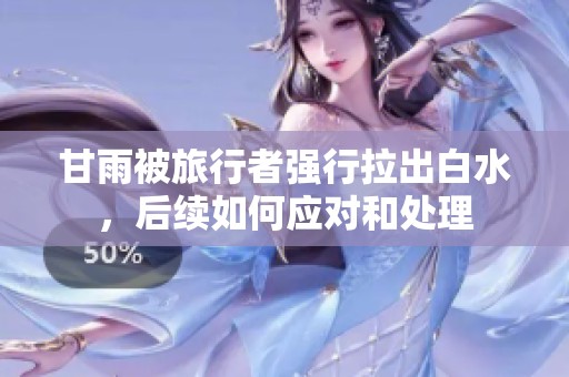 甘雨被旅行者强行拉出白水，后续如何应对和处理