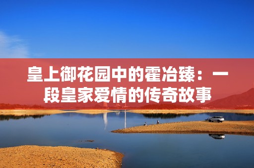 皇上御花园中的霍冶臻：一段皇家爱情的传奇故事