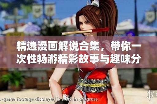 精选漫画解说合集，带你一次性畅游精彩故事与趣味分析