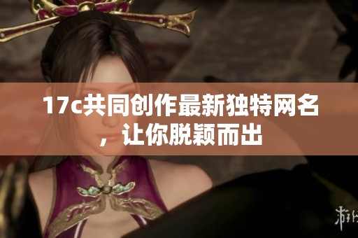 17c共同创作最新独特网名，让你脱颖而出