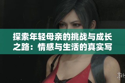 探索年轻母亲的挑战与成长之路：情感与生活的真实写照