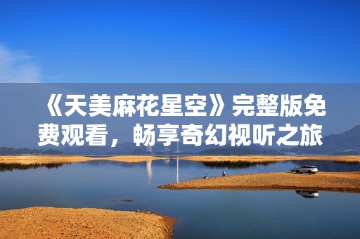 《天美麻花星空》完整版免费观看，畅享奇幻视听之旅