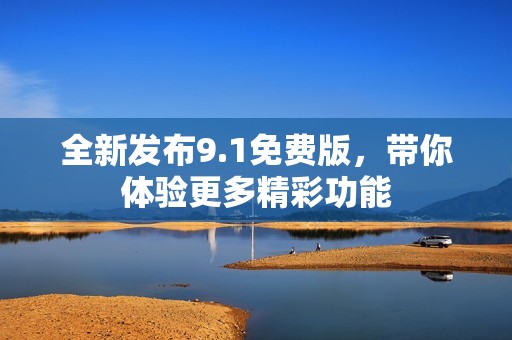全新发布9.1免费版，带你体验更多精彩功能