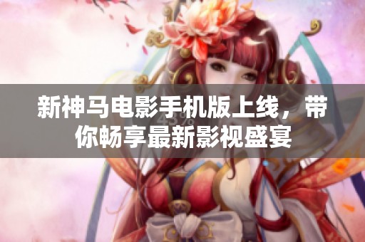 新神马电影手机版上线，带你畅享最新影视盛宴