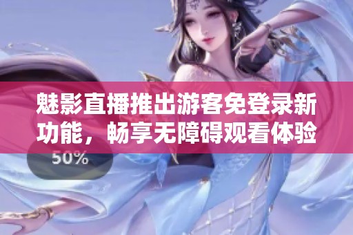 魅影直播推出游客免登录新功能，畅享无障碍观看体验