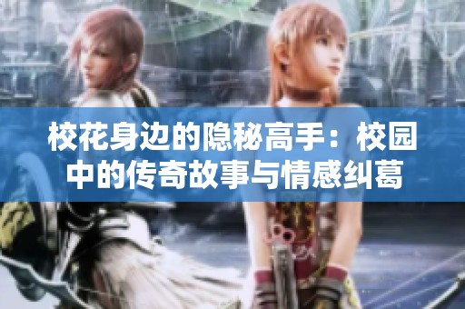 校花身边的隐秘高手：校园中的传奇故事与情感纠葛