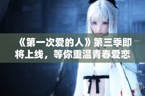 《第一次爱的人》第三季即将上线，等你重温青春爱恋的感动