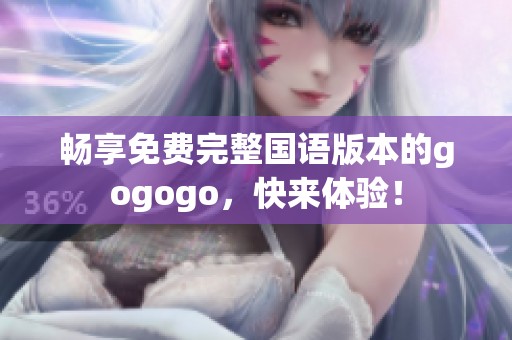 畅享免费完整国语版本的gogogo，快来体验！