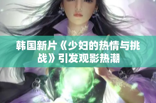 韩国新片《少妇的热情与挑战》引发观影热潮