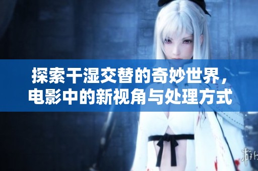 探索干湿交替的奇妙世界，电影中的新视角与处理方式