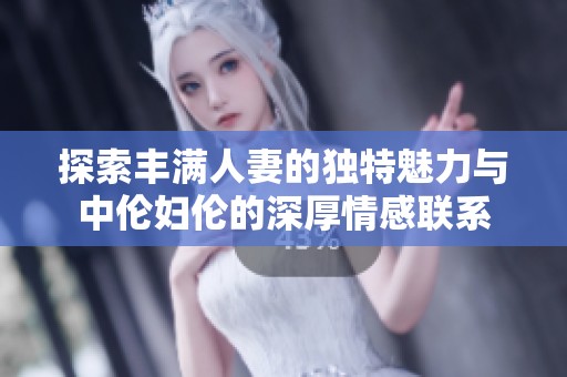 探索丰满人妻的独特魅力与中伦妇伦的深厚情感联系