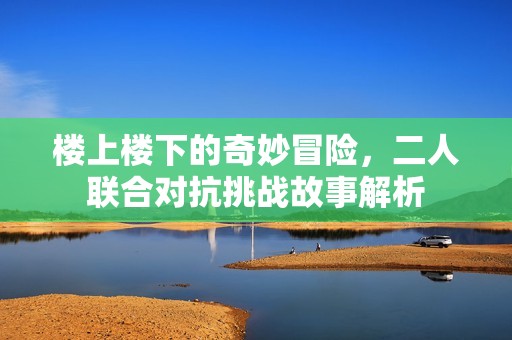 楼上楼下的奇妙冒险，二人联合对抗挑战故事解析