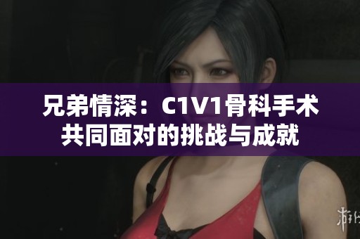 兄弟情深：C1V1骨科手术共同面对的挑战与成就