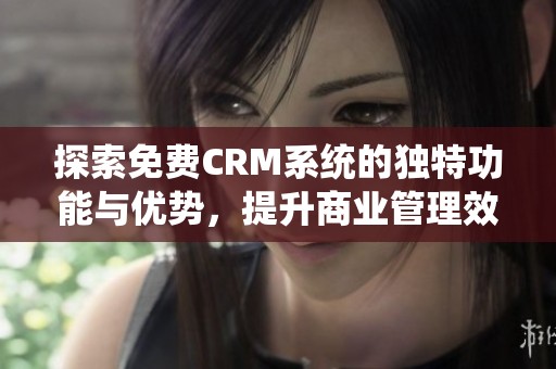 探索免费CRM系统的独特功能与优势，提升商业管理效能