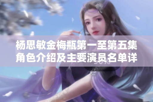 杨思敏金梅瓶第一至第五集角色介绍及主要演员名单详解